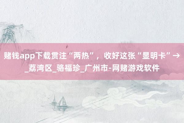 赌钱app下载贯注“两热”，收好这张“显明卡”→_荔湾区_骆福珍_广州市-网赌游戏软件