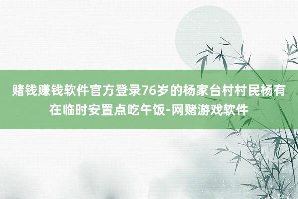 赌钱赚钱软件官方登录76岁的杨家台村村民杨有在临时安置点吃午饭-网赌游戏软件