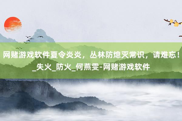 网赌游戏软件夏令炎炎，丛林防熄灭常识，请难忘！_失火_防火_何燕雯-网赌游戏软件