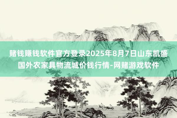 赌钱赚钱软件官方登录2025年8月7日山东凯盛国外农家具物流城价钱行情-网赌游戏软件