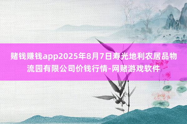 赌钱赚钱app2025年8月7日寿光地利农居品物流园有限公司价钱行情-网赌游戏软件