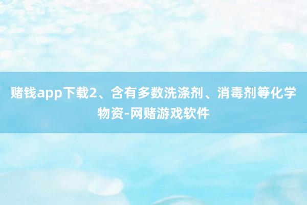 赌钱app下载2、含有多数洗涤剂、消毒剂等化学物资-网赌游戏软件