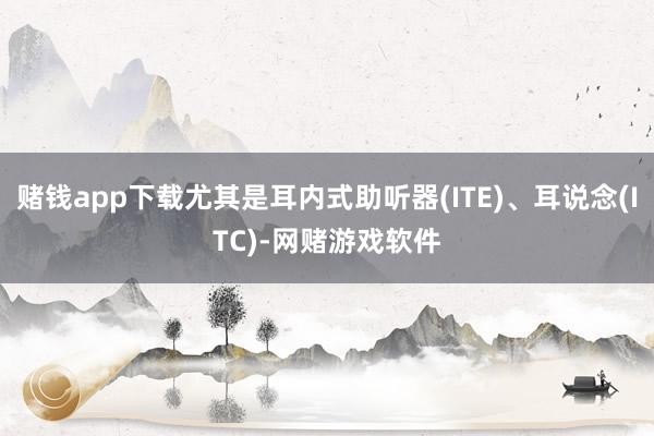 赌钱app下载尤其是耳内式助听器(ITE)、耳说念(ITC)-网赌游戏软件