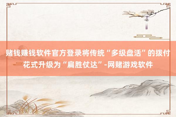 赌钱赚钱软件官方登录将传统“多级盘活”的拨付花式升级为“扁胜仗达”-网赌游戏软件