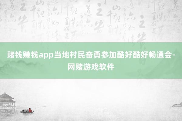 赌钱赚钱app当地村民奋勇参加酷好酷好畅通会-网赌游戏软件