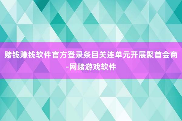 赌钱赚钱软件官方登录条目关连单元开展聚首会商-网赌游戏软件
