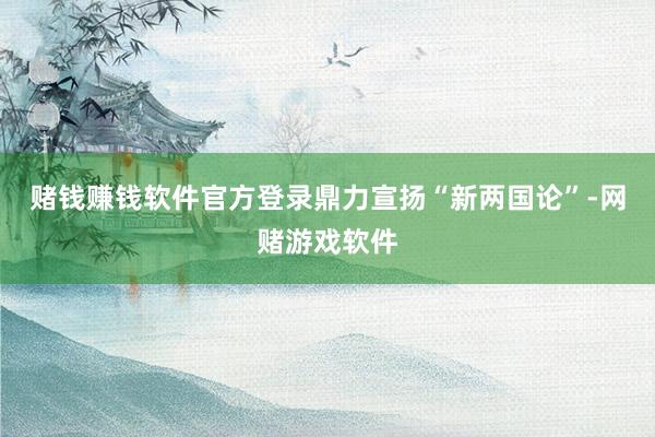 赌钱赚钱软件官方登录鼎力宣扬“新两国论”-网赌游戏软件