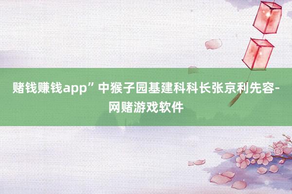 赌钱赚钱app”中猴子园基建科科长张京利先容-网赌游戏软件