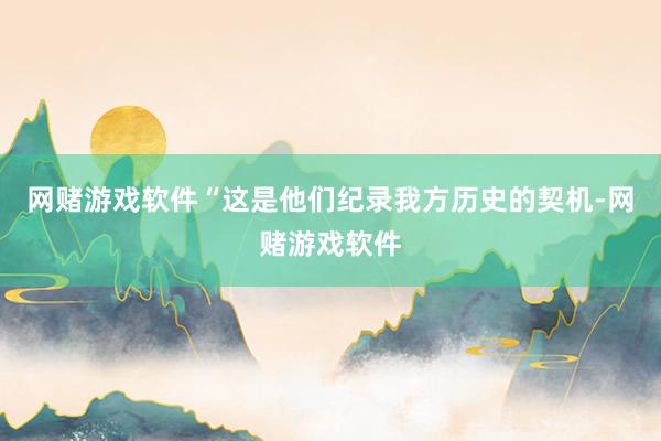网赌游戏软件“这是他们纪录我方历史的契机-网赌游戏软件