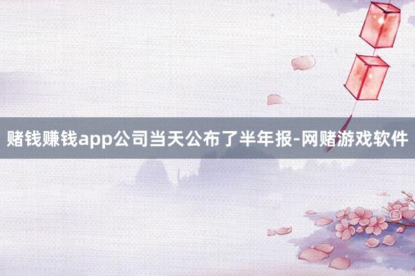 赌钱赚钱app公司当天公布了半年报-网赌游戏软件
