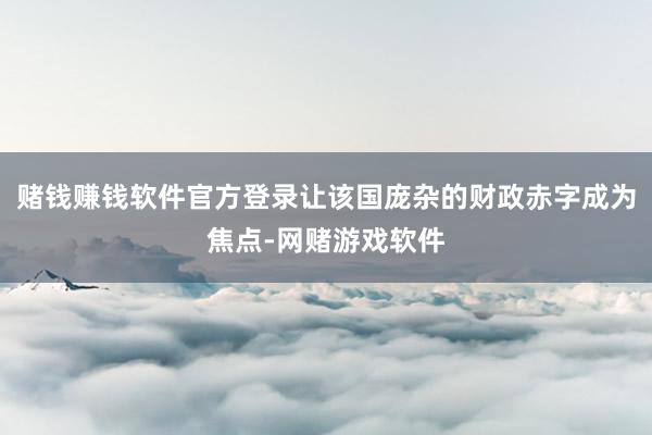 赌钱赚钱软件官方登录让该国庞杂的财政赤字成为焦点-网赌游戏软件