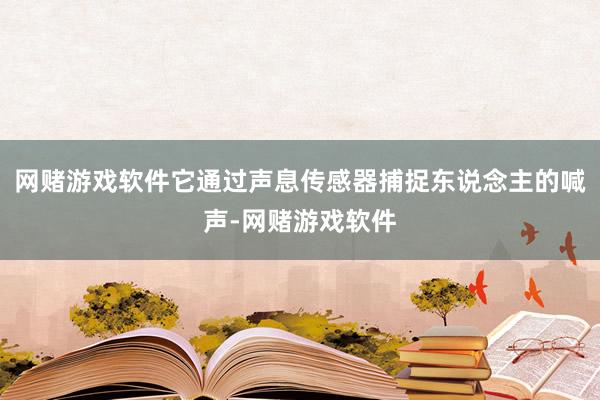 网赌游戏软件它通过声息传感器捕捉东说念主的喊声-网赌游戏软件