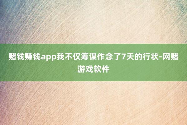 赌钱赚钱app我不仅筹谋作念了7天的行状-网赌游戏软件