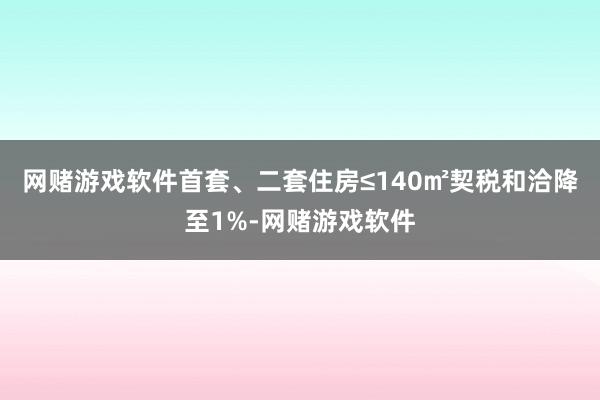 网赌游戏软件首套、二套住房≤140㎡契税和洽降至1%-网赌游戏软件