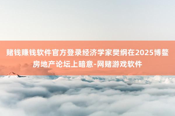 赌钱赚钱软件官方登录经济学家樊纲在2025博鳌房地产论坛上暗意-网赌游戏软件