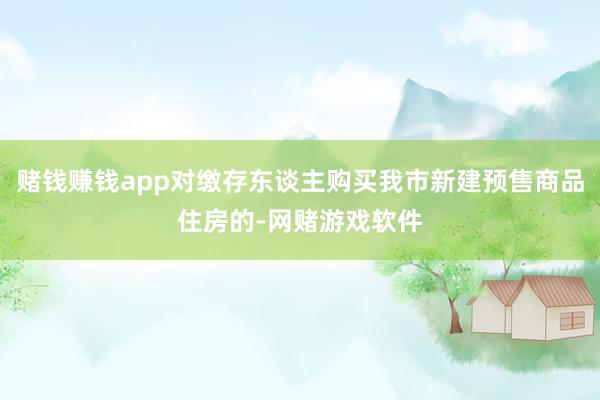 赌钱赚钱app对缴存东谈主购买我市新建预售商品住房的-网赌游戏软件