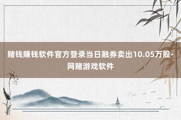 赌钱赚钱软件官方登录当日融券卖出10.05万股-网赌游戏软件