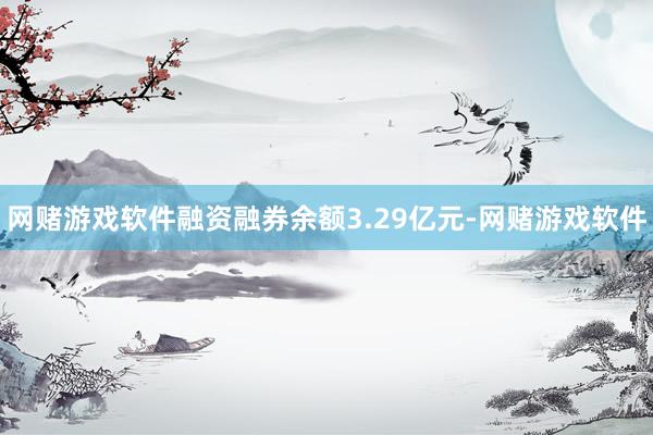 网赌游戏软件融资融券余额3.29亿元-网赌游戏软件