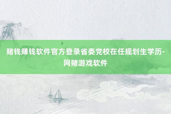 赌钱赚钱软件官方登录省委党校在任规划生学历-网赌游戏软件