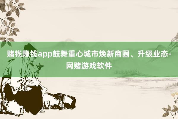 赌钱赚钱app鼓舞重心城市焕新商圈、升级业态-网赌游戏软件