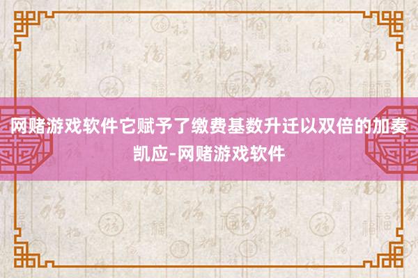 网赌游戏软件它赋予了缴费基数升迁以双倍的加奏凯应-网赌游戏软件