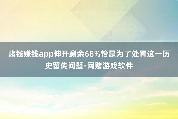 赌钱赚钱app伸开剩余68%恰是为了处置这一历史留传问题-网赌游戏软件
