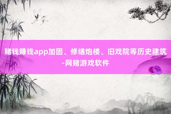 赌钱赚钱app加固、修缮炮楼、旧戏院等历史建筑-网赌游戏软件
