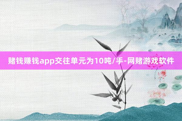 赌钱赚钱app交往单元为10吨/手-网赌游戏软件