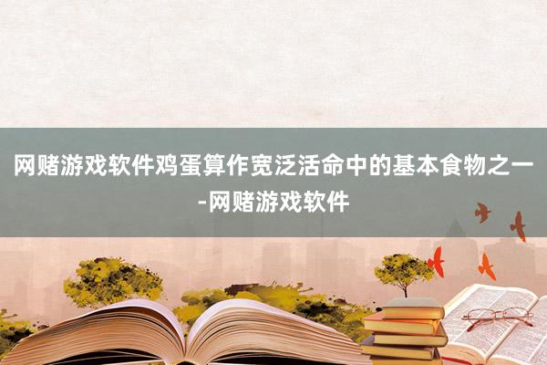 网赌游戏软件鸡蛋算作宽泛活命中的基本食物之一-网赌游戏软件