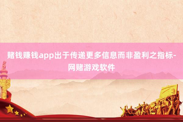 赌钱赚钱app出于传递更多信息而非盈利之指标-网赌游戏软件