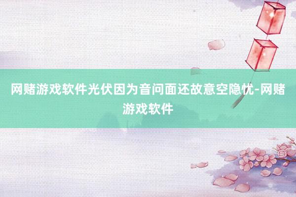 网赌游戏软件光伏因为音问面还故意空隐忧-网赌游戏软件
