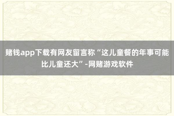赌钱app下载有网友留言称“这儿童餐的年事可能比儿童还大”-网赌游戏软件