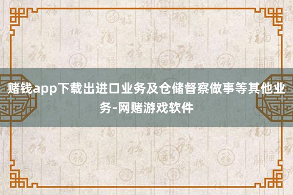 赌钱app下载出进口业务及仓储督察做事等其他业务-网赌游戏软件