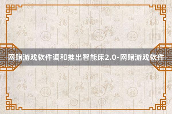 网赌游戏软件调和推出智能床2.0-网赌游戏软件