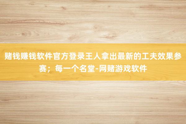 赌钱赚钱软件官方登录王人拿出最新的工夫效果参赛;每一个名堂-网赌游戏软件