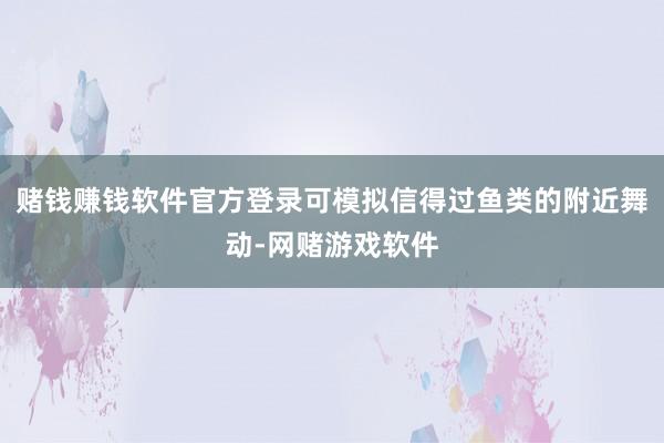 赌钱赚钱软件官方登录可模拟信得过鱼类的附近舞动-网赌游戏软件