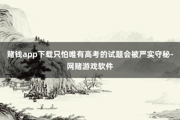 赌钱app下载只怕唯有高考的试题会被严实守秘-网赌游戏软件