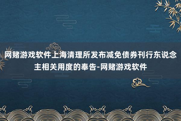 网赌游戏软件上海清理所发布减免债券刊行东说念主相关用度的奉告-网赌游戏软件