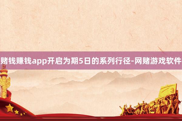 赌钱赚钱app开启为期5日的系列行径-网赌游戏软件