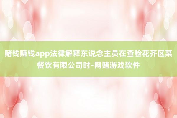 赌钱赚钱app法律解释东说念主员在查验花齐区某餐饮有限公司时-网赌游戏软件