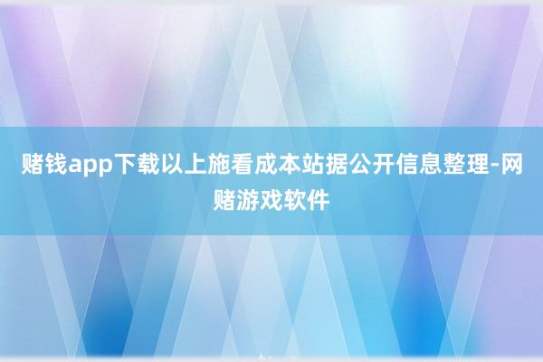 赌钱app下载以上施看成本站据公开信息整理-网赌游戏软件