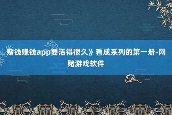 赌钱赚钱app要活得很久》看成系列的第一册-网赌游戏软件