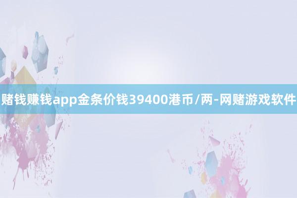 赌钱赚钱app金条价钱39400港币/两-网赌游戏软件