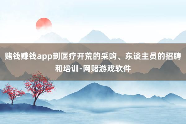 赌钱赚钱app到医疗开荒的采购、东谈主员的招聘和培训-网赌游戏软件