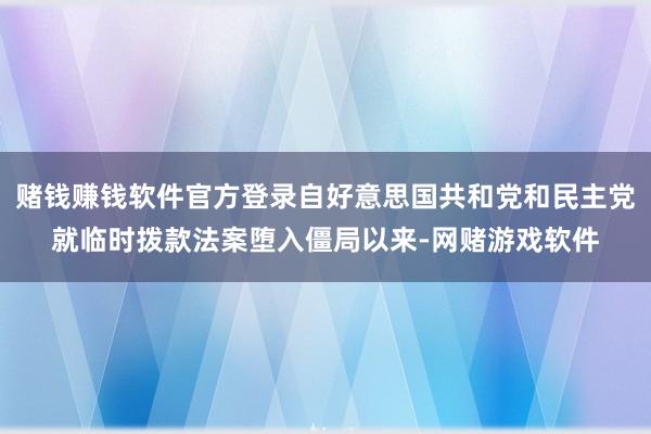 赌钱赚钱软件官方登录自好意思国共和党和民主党就临时拨款法案堕入僵局以来-网赌游戏软件