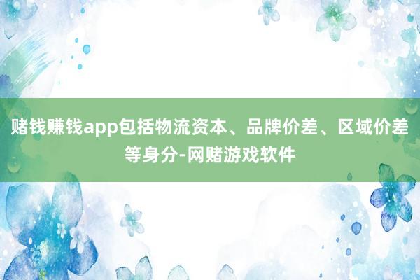 赌钱赚钱app包括物流资本、品牌价差、区域价差等身分-网赌游戏软件