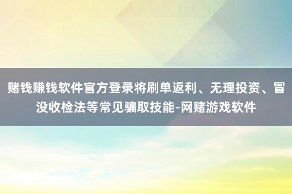 赌钱赚钱软件官方登录将刷单返利、无理投资、冒没收检法等常见骗取技能-网赌游戏软件