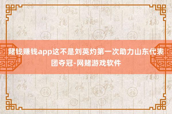 赌钱赚钱app　　这不是刘英灼第一次助力山东代表团夺冠-网赌游戏软件