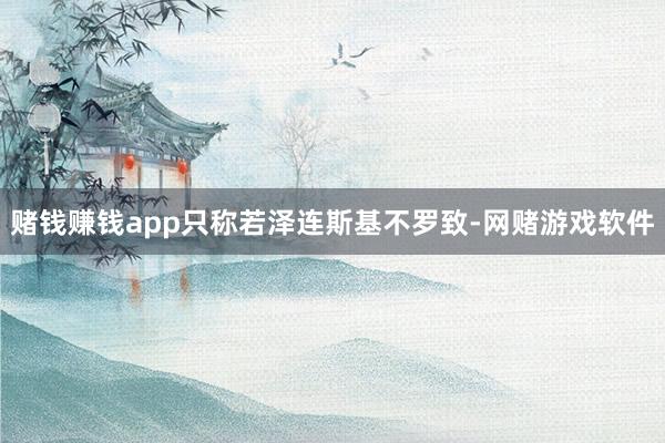 赌钱赚钱app只称若泽连斯基不罗致-网赌游戏软件