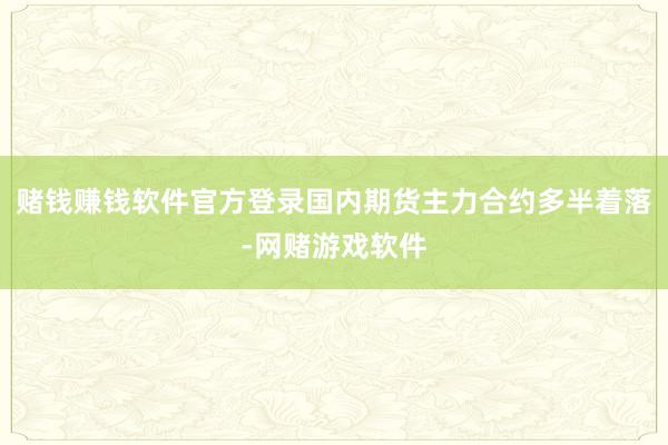 赌钱赚钱软件官方登录国内期货主力合约多半着落-网赌游戏软件
